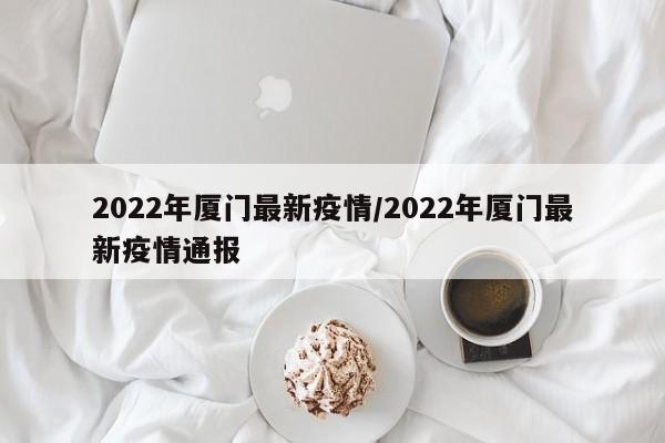 2022年厦门最新疫情/2022年厦门最新疫情通报