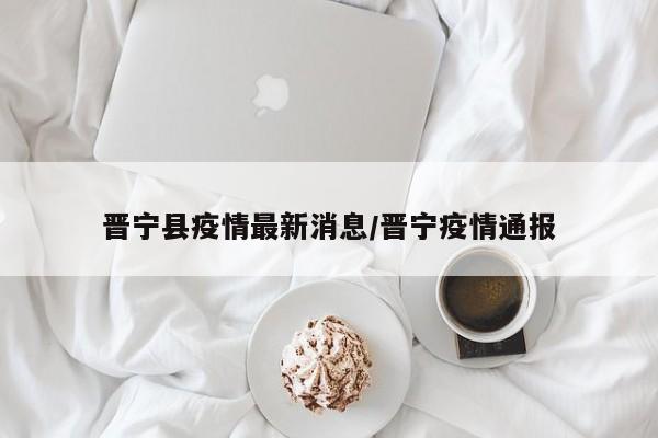 晋宁县疫情最新消息/晋宁疫情通报