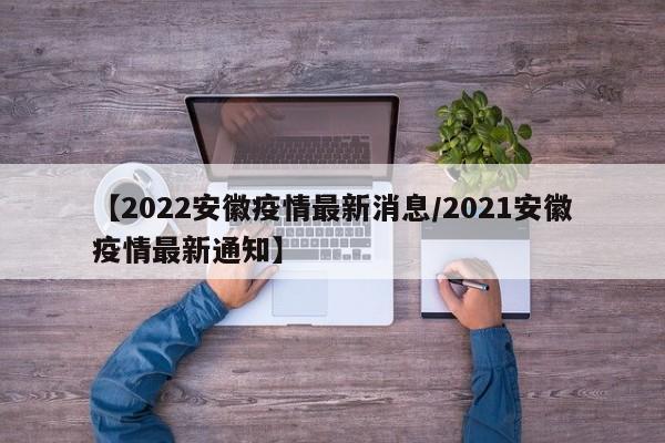 【2022安徽疫情最新消息/2021安徽疫情最新通知】