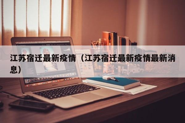 江苏宿迁最新疫情（江苏宿迁最新疫情最新消息）