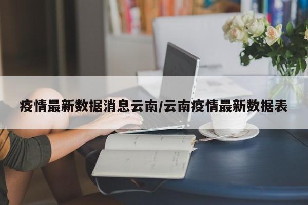 疫情最新数据消息云南/云南疫情最新数据表