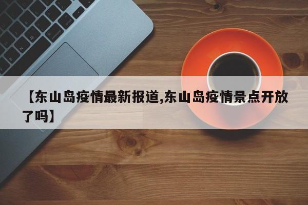 【东山岛疫情最新报道,东山岛疫情景点开放了吗】