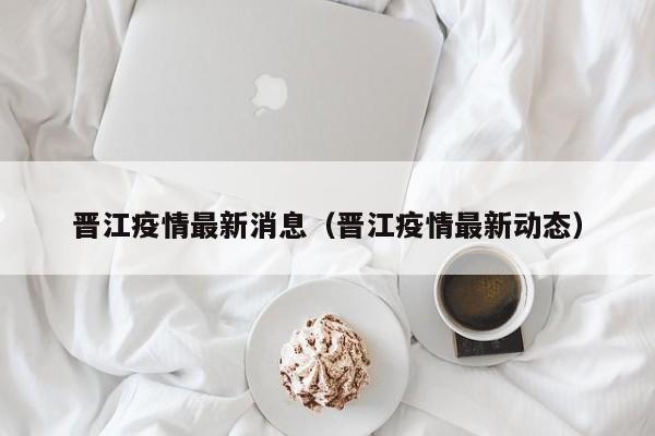 晋江疫情最新消息（晋江疫情最新动态）
