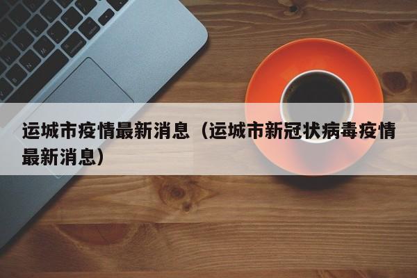 运城市疫情最新消息（运城市新冠状病毒疫情最新消息）