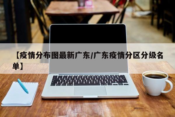 【疫情分布图最新广东/广东疫情分区分级名单】