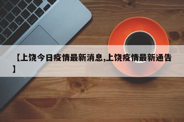 【上饶今日疫情最新消息,上饶疫情最新通告】