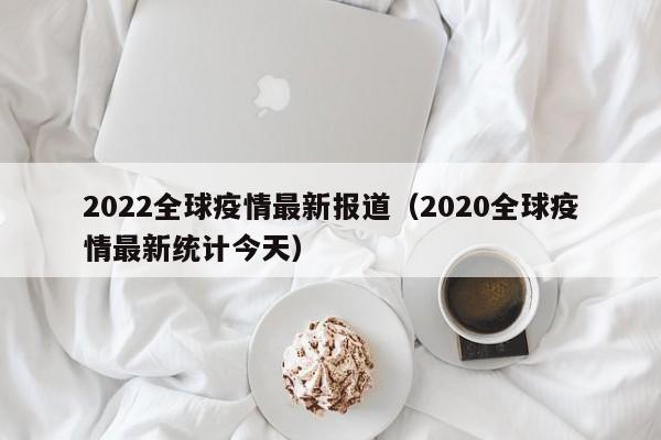 2022全球疫情最新报道（2020全球疫情最新统计今天）