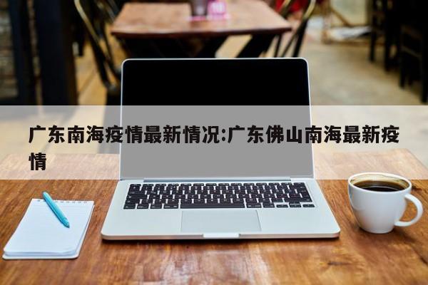 广东南海疫情最新情况:广东佛山南海最新疫情