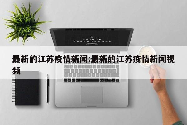 最新的江苏疫情新闻:最新的江苏疫情新闻视频