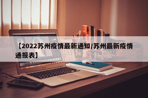 【2022苏州疫情最新通知/苏州最新疫情通报表】