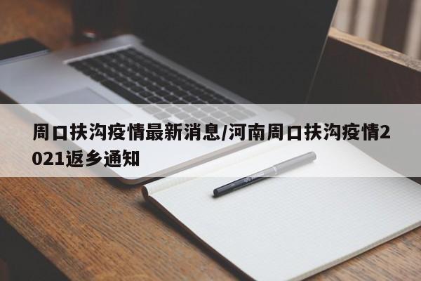 周口扶沟疫情最新消息/河南周口扶沟疫情2021返乡通知
