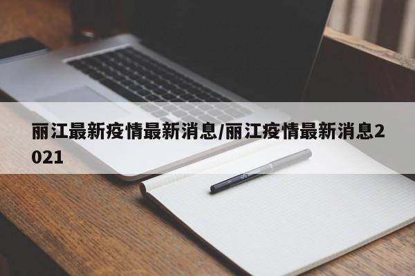 丽江最新疫情最新消息/丽江疫情最新消息2021