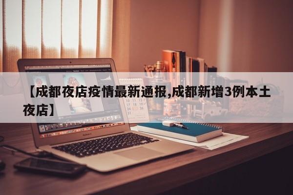 【成都夜店疫情最新通报,成都新增3例本土夜店】