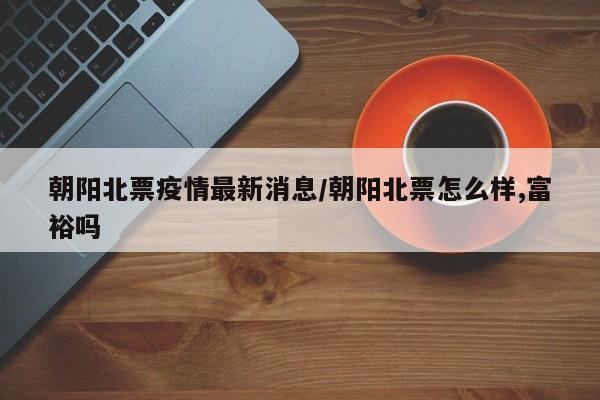 朝阳北票疫情最新消息/朝阳北票怎么样,富裕吗