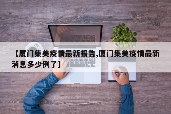 【厦门集美疫情最新报告,厦门集美疫情最新消息多少例了】