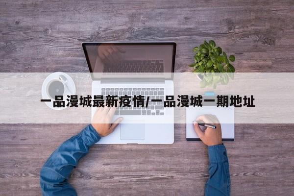 一品漫城最新疫情/一品漫城一期地址