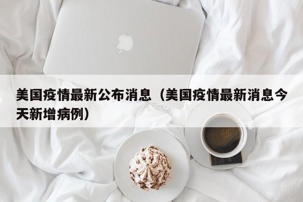 美国疫情最新公布消息（美国疫情最新消息今天新增病例）