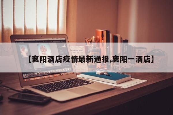 【襄阳酒店疫情最新通报,襄阳一酒店】