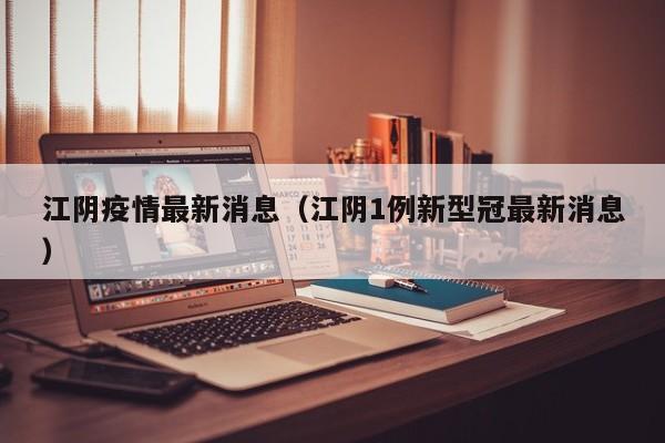 江阴疫情最新消息（江阴1例新型冠最新消息）
