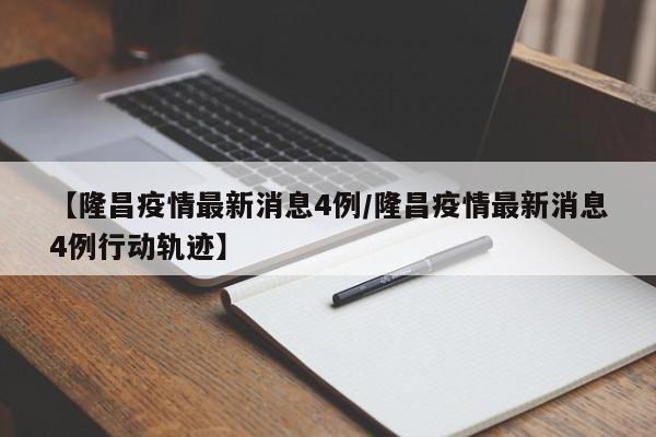 【隆昌疫情最新消息4例/隆昌疫情最新消息4例行动轨迹】