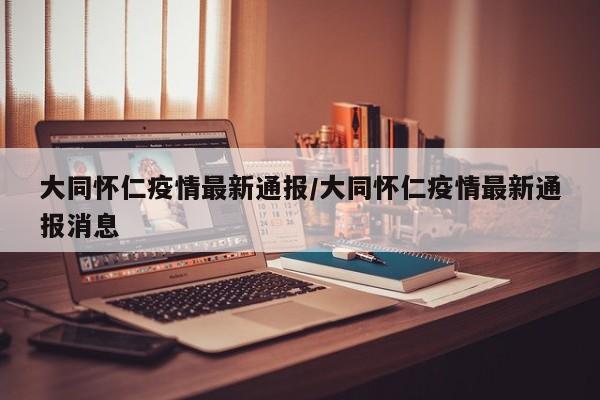 大同怀仁疫情最新通报/大同怀仁疫情最新通报消息