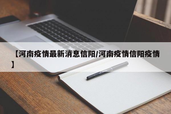 【河南疫情最新消息信阳/河南疫情信阳疫情】