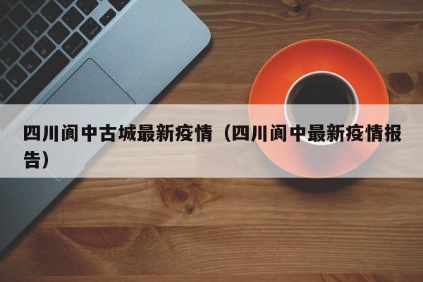 四川阆中古城最新疫情（四川阆中最新疫情报告）