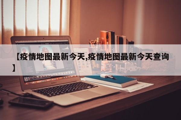 【疫情地图最新今天,疫情地图最新今天查询】