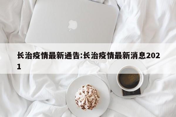 长治疫情最新通告:长治疫情最新消息2021