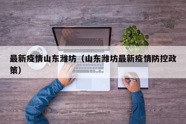 最新疫情山东潍坊（山东潍坊最新疫情防控政策）
