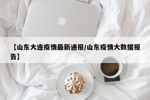 【山东大连疫情最新通报/山东疫情大数据报告】