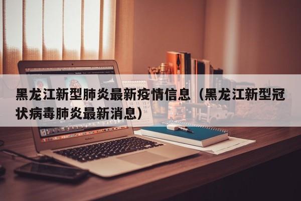 黑龙江新型肺炎最新疫情信息（黑龙江新型冠状病毒肺炎最新消息）