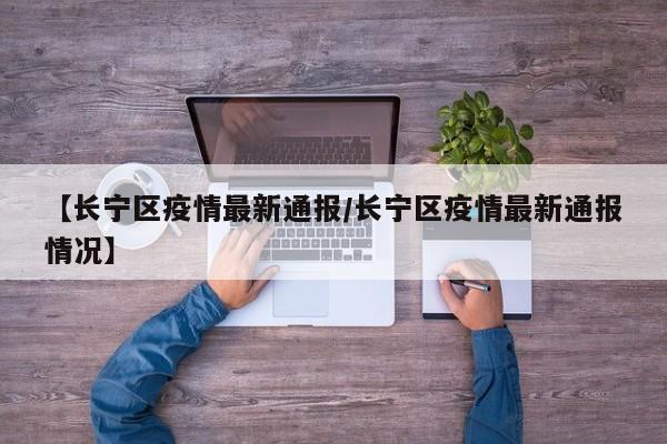 【长宁区疫情最新通报/长宁区疫情最新通报情况】