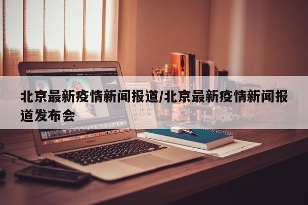 北京最新疫情新闻报道/北京最新疫情新闻报道发布会