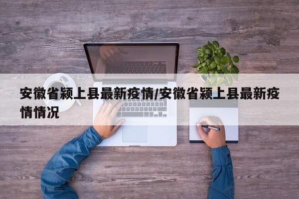 安徽省颍上县最新疫情/安徽省颍上县最新疫情情况