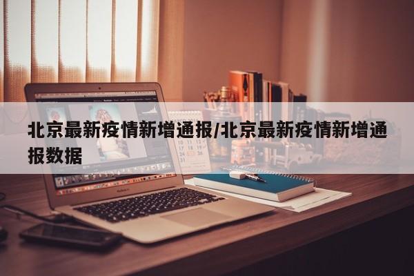 北京最新疫情新增通报/北京最新疫情新增通报数据