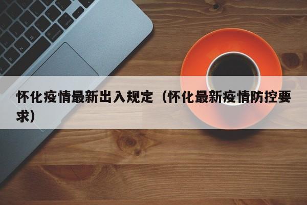 怀化疫情最新出入规定（怀化最新疫情防控要求）