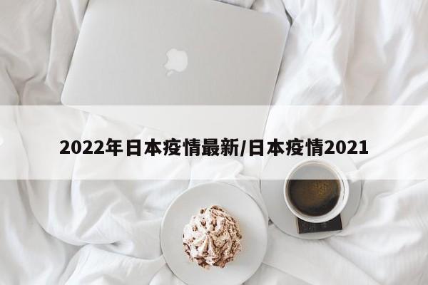 2022年日本疫情最新/日本疫情2021