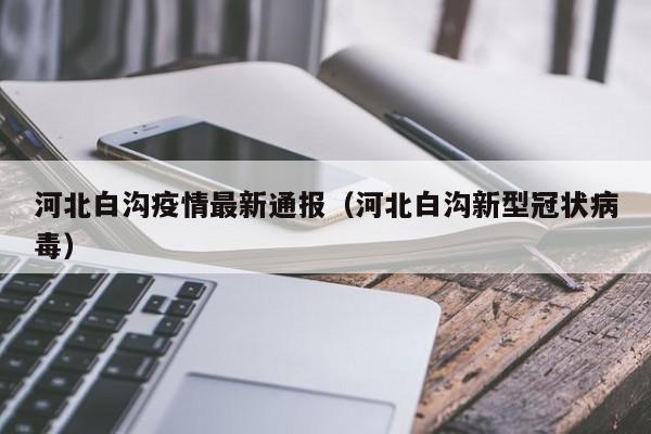 河北白沟疫情最新通报（河北白沟新型冠状病毒）