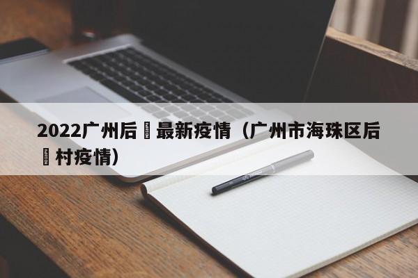 2022广州后滘最新疫情（广州市海珠区后滘村疫情）