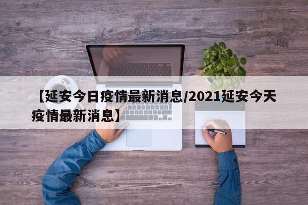 【延安今日疫情最新消息/2021延安今天疫情最新消息】