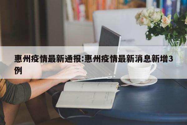 惠州疫情最新通报:惠州疫情最新消息新增3例