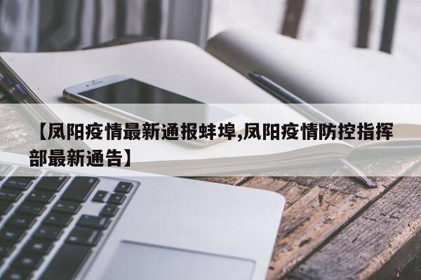 【凤阳疫情最新通报蚌埠,凤阳疫情防控指挥部最新通告】