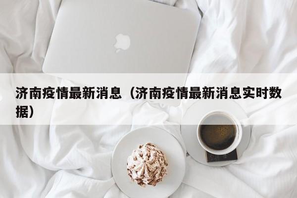 济南疫情最新消息（济南疫情最新消息实时数据）