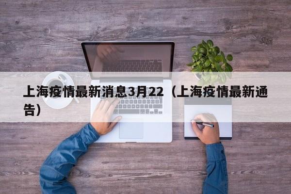 上海疫情最新消息3月22（上海疫情最新通告）
