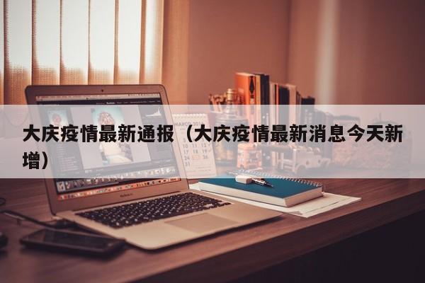 大庆疫情最新通报（大庆疫情最新消息今天新增）