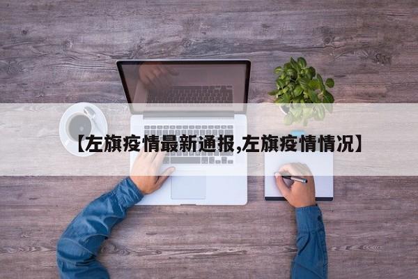 【左旗疫情最新通报,左旗疫情情况】