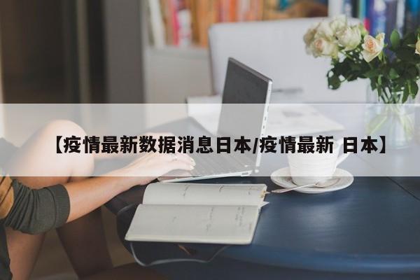 【疫情最新数据消息日本/疫情最新 日本】