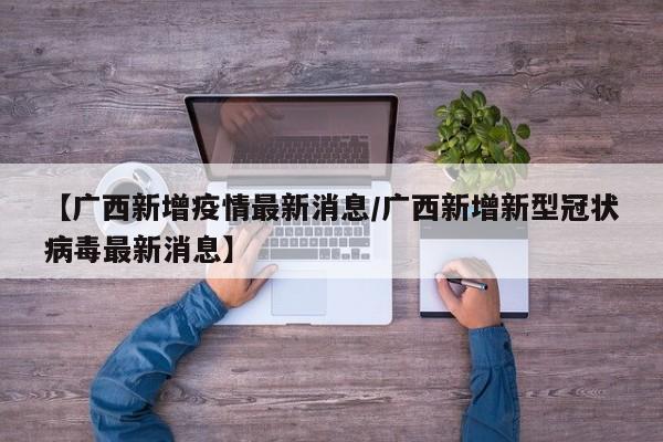 【广西新增疫情最新消息/广西新增新型冠状病毒最新消息】