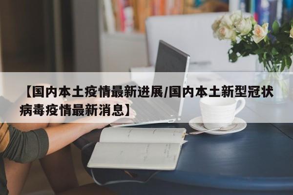 【国内本土疫情最新进展/国内本土新型冠状病毒疫情最新消息】
